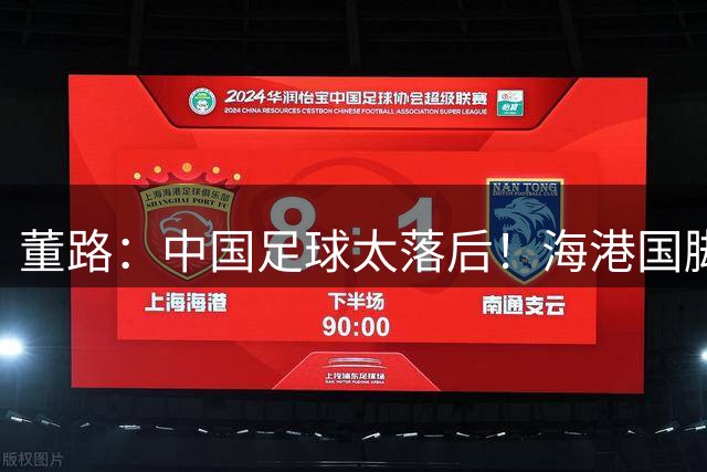 董路：中国足球太落后！海港国脚在西班牙5级队踢不上球 回国顶薪